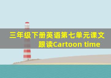 三年级下册英语第七单元课文跟读Cartoon time